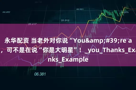永华配资 当老外对你说“You&#39;re a star”，可不是在说“你是大明星”！_you_Thanks_Example