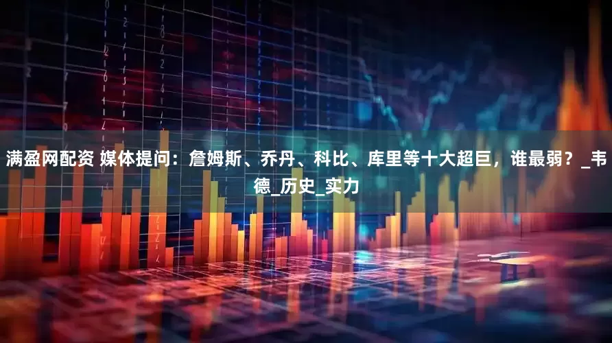 满盈网配资 媒体提问：詹姆斯、乔丹、科比、库里等十大超巨，谁最弱？_韦德_历史_实力