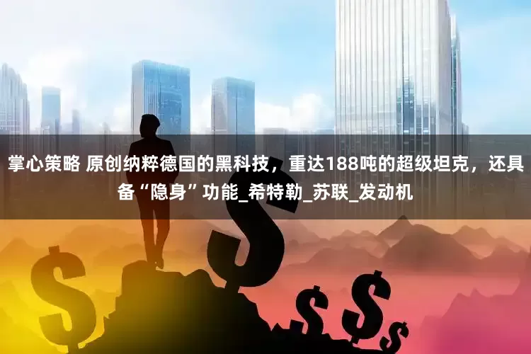 掌心策略 原创纳粹德国的黑科技，重达188吨的超级坦克，还具备“隐身”功能_希特勒_苏联_发动机