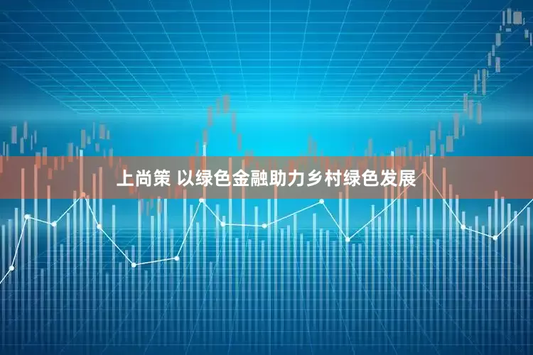 上尚策 以绿色金融助力乡村绿色发展