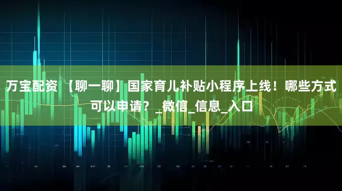 万宝配资 【聊一聊】国家育儿补贴小程序上线！哪些方式可以申请？_微信_信息_入口