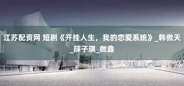 江苏配资网 短剧《开挂人生，我的恋爱系统》_韩傲天_薛子琪_微鑫
