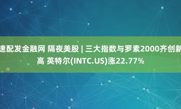 速配发金融网 隔夜美股 | 三大指数与罗素2000齐创新高 英特尔(INTC.US)涨22.77%