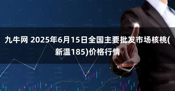九牛网 2025年6月15日全国主要批发市场核桃(新温185)价格行情