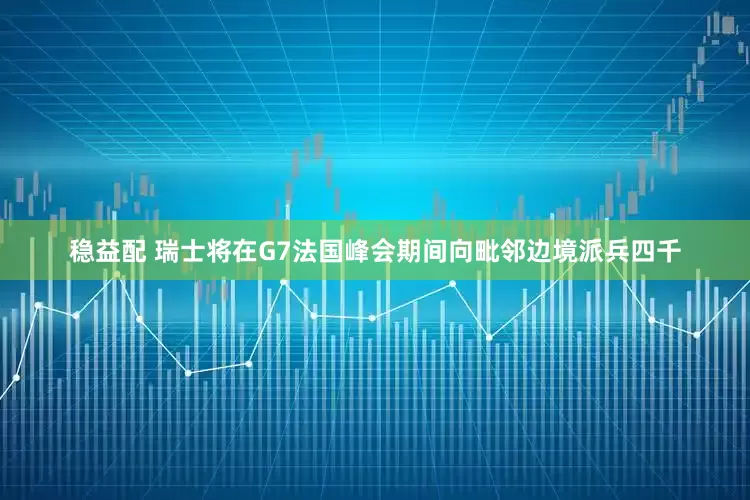 稳益配 瑞士将在G7法国峰会期间向毗邻边境派兵四千