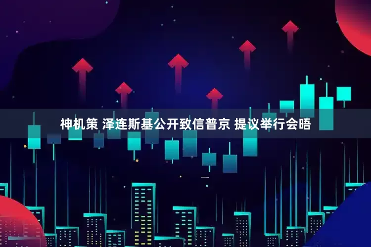 神机策 泽连斯基公开致信普京 提议举行会晤